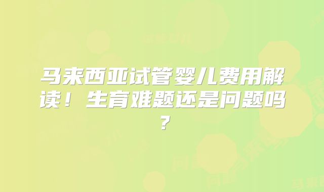马来西亚试管婴儿费用解读!生育难题还是问题吗?