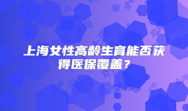 上海女性高龄生育能否获得医保覆盖？