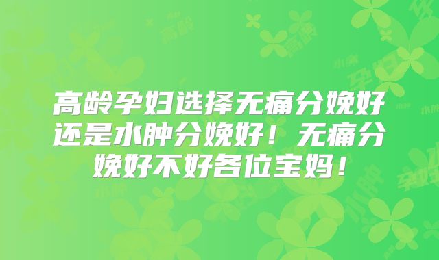 高龄孕妇选择无痛分娩好还是水肿分娩好!无痛分娩好不好各位宝妈!
