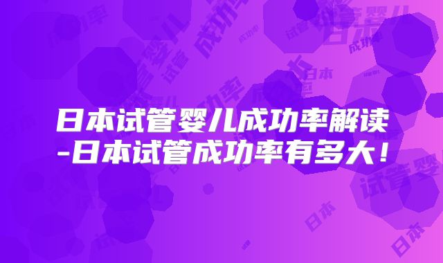 日本试管婴儿成功率解读-日本试管成功率有多大！
