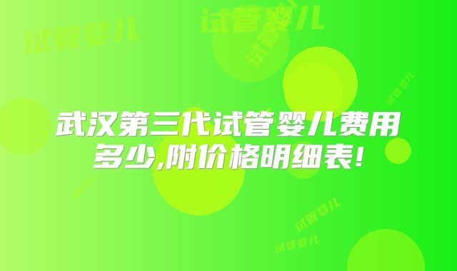 武汉第三代试管婴儿费用多少,附价格明细表!