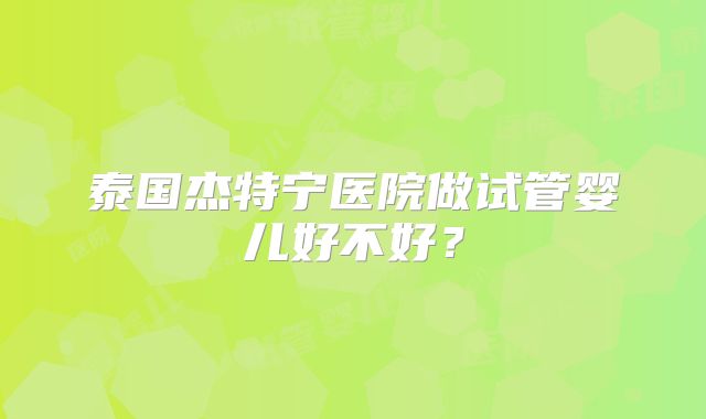 泰国杰特宁医院做试管婴儿好不好?