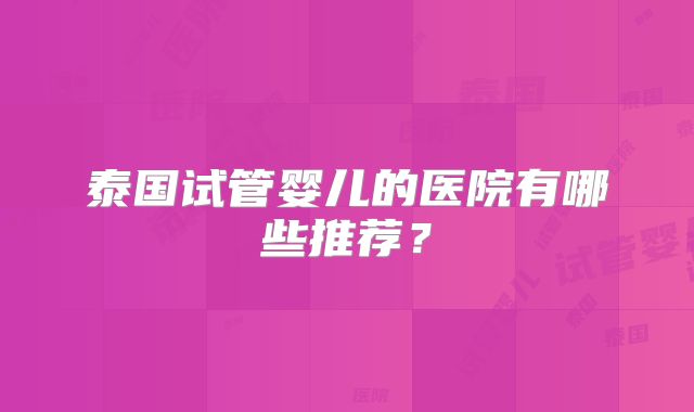 泰国试管婴儿的医院有哪些推荐?