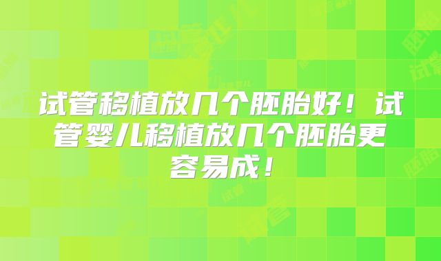 试管移植放几个胚胎好！试管婴儿移植放几个胚胎更容易成！