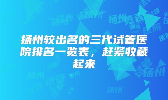扬州较出名的三代试管医院排名一览表，赶紧收藏起来