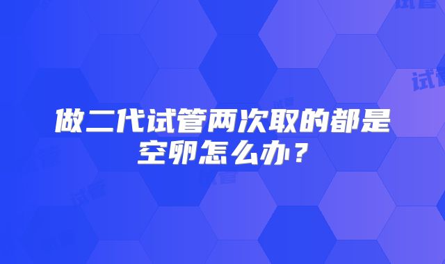 做二代试管两次取的都是空卵怎么办?