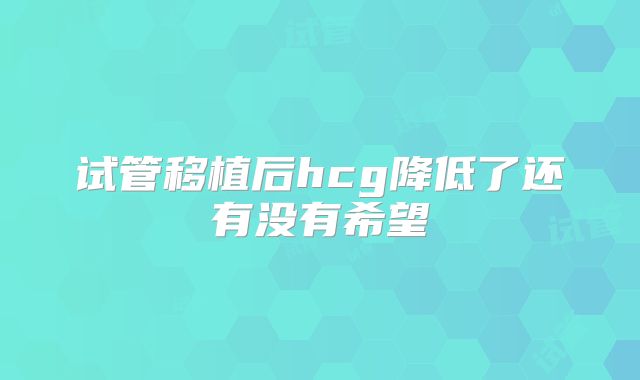试管移植后hcg降低了还有没有希望