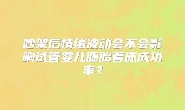吵架后情绪波动会不会影响试管婴儿胚胎着床成功率？