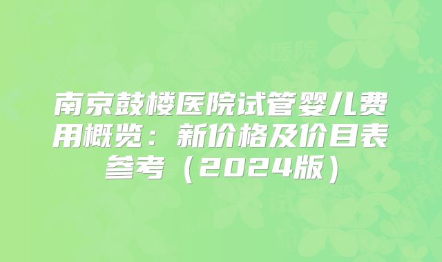 南京鼓楼医院试管婴儿费用概览：新价格及价目表参考（2024版）