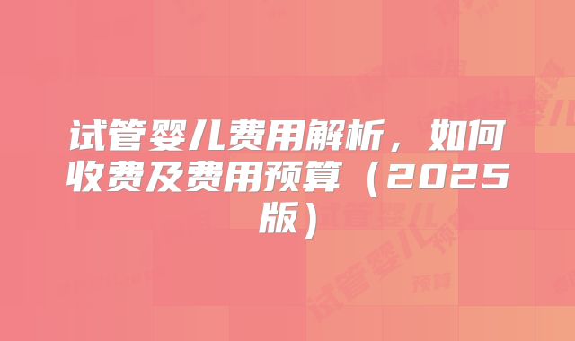 试管婴儿费用解析，如何收费及费用预算（2025版）