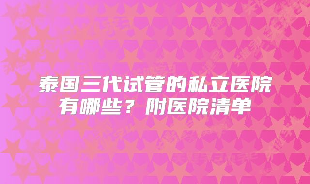 泰国三代试管的私立医院有哪些？附医院清单