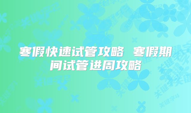 寒假快速试管攻略 寒假期间试管进周攻略