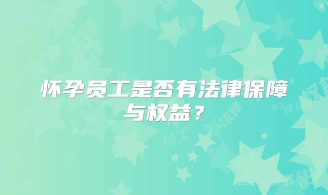 怀孕员工是否有法律保障与权益？