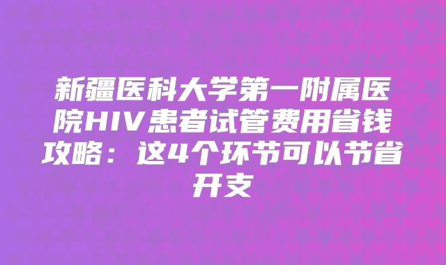 新疆医科大学第一附属医院HIV患者试管费用省钱攻略：这4个环节可以节省开支