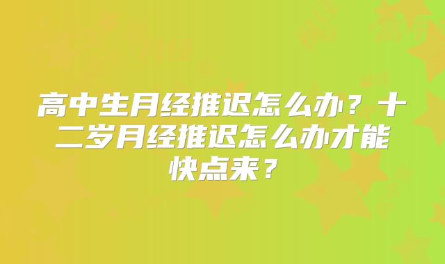 高中生月经推迟怎么办?十二岁月经推迟怎么办才能快点来?