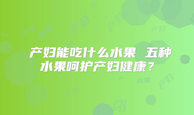 ​产妇能吃什么水果 五种水果呵护产妇健康？