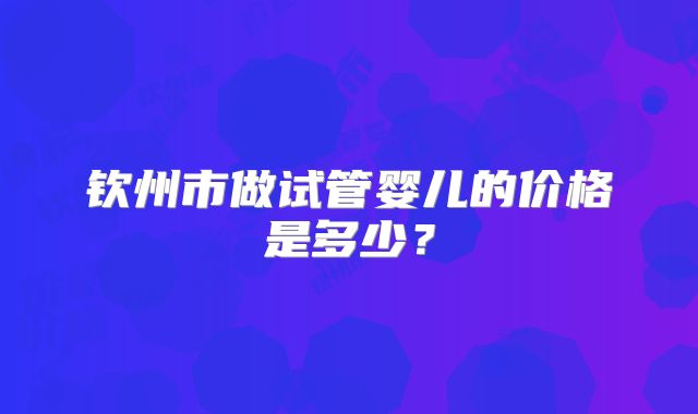 钦州市做试管婴儿的价格是多少？