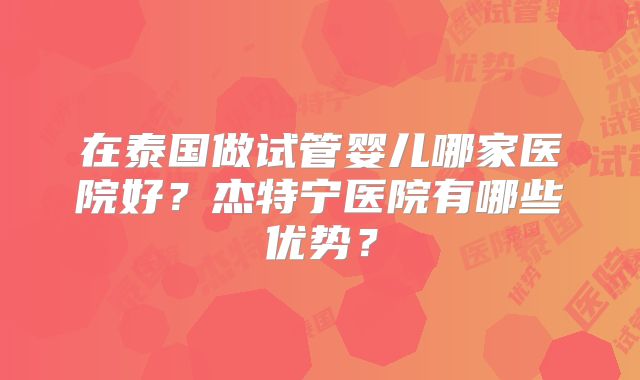 在泰国做试管婴儿哪家医院好?杰特宁医院有哪些优势?