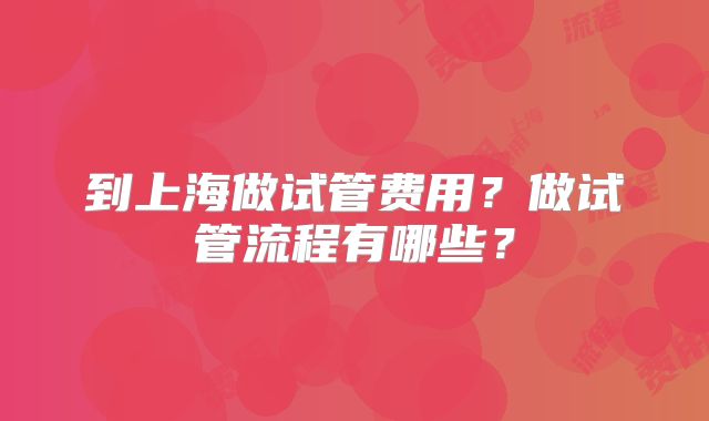 到上海做试管费用？做试管流程有哪些？