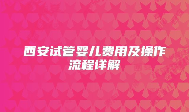 西安试管婴儿费用及操作流程详解