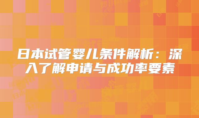 日本试管婴儿条件解析:深入了解申请与成功率要素