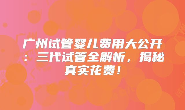 广州试管婴儿费用大公开：三代试管全解析，揭秘真实花费！