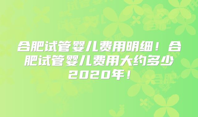 合肥试管婴儿费用明细!合肥试管婴儿费用大约多少2020年!
