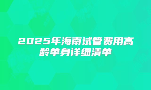 2025年海南试管费用高龄单身详细清单