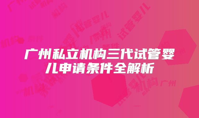 广州私立机构三代试管婴儿申请条件全解析