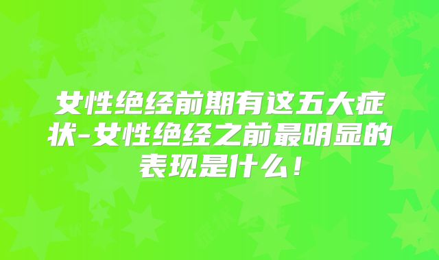 女性绝经前期有这五大症状-女性绝经之前最明显的表现是什么!