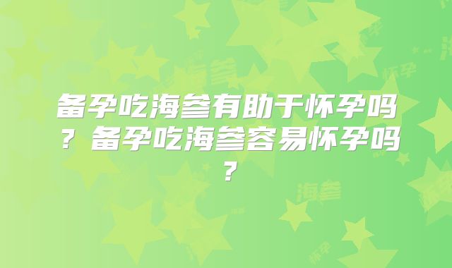 备孕吃海参有助于怀孕吗?备孕吃海参容易怀孕吗?