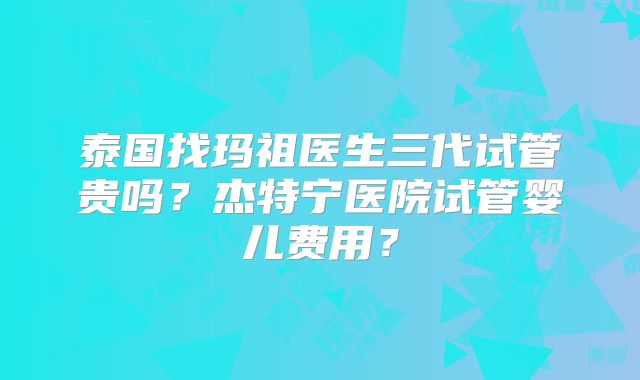 泰国找玛祖医生三代试管贵吗？杰特宁医院试管婴儿费用？