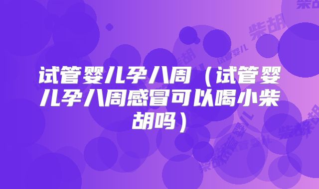 试管婴儿孕八周(试管婴儿孕八周感冒可以喝小柴胡吗)