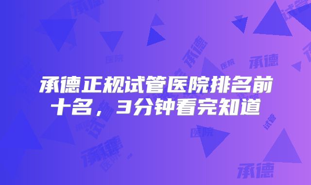 承德正规试管医院排名前十名,3分钟看完知道