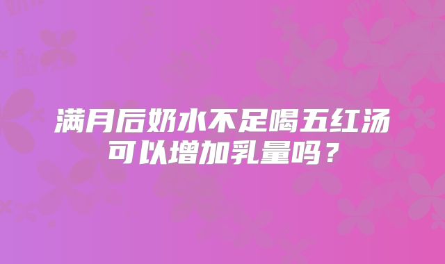 满月后奶水不足喝五红汤可以增加乳量吗？