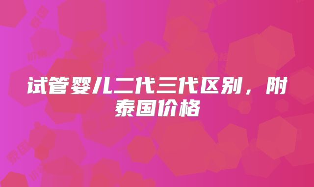 试管婴儿二代三代区别，附泰国价格