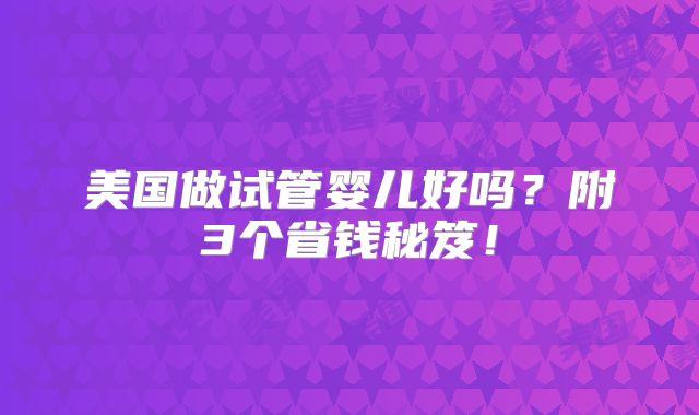 美国做试管婴儿好吗？附3个省钱秘笈！