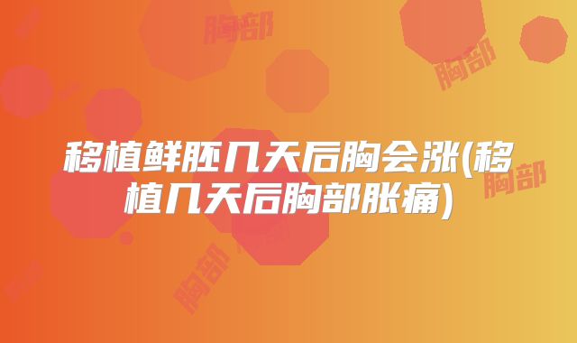 移植鲜胚几天后胸会涨(移植几天后胸部胀痛)