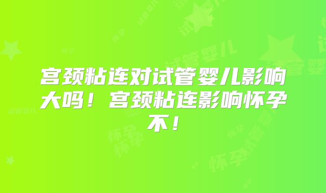 宫颈粘连对试管婴儿影响大吗！宫颈粘连影响怀孕不！