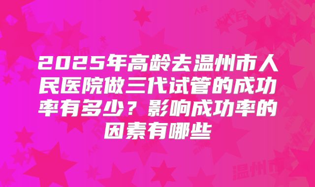 2025年高龄去温州市人民医院做三代试管的成功率有多少?影响成功率的因素有哪些