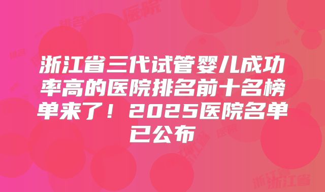 浙江省三代试管婴儿成功率高的医院排名前十名榜单来了！2025医院名单已公布