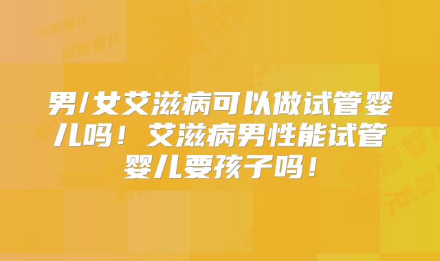 男/女艾滋病可以做试管婴儿吗！艾滋病男性能试管婴儿要孩子吗！