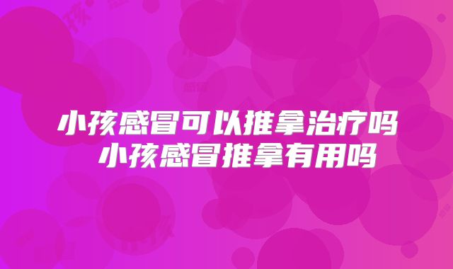 小孩感冒可以推拿治疗吗 小孩感冒推拿有用吗
