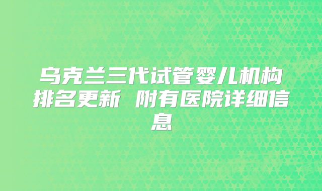 乌克兰三代试管婴儿机构排名更新 附有医院详细信息