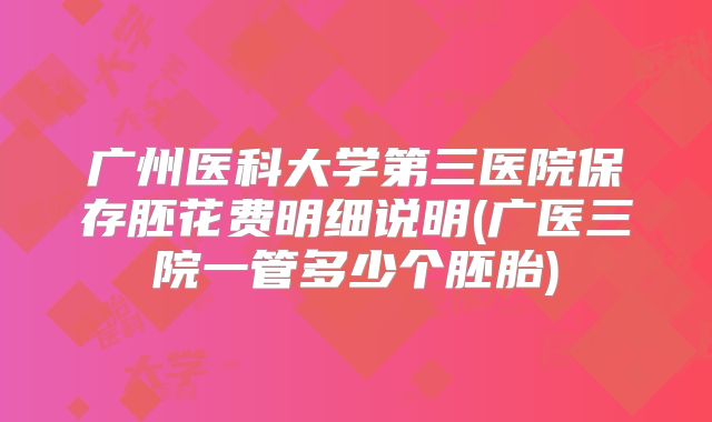 广州医科大学第三医院保存胚花费明细说明(广医三院一管多少个胚胎)