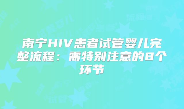 南宁HIV患者试管婴儿完整流程：需特别注意的8个环节