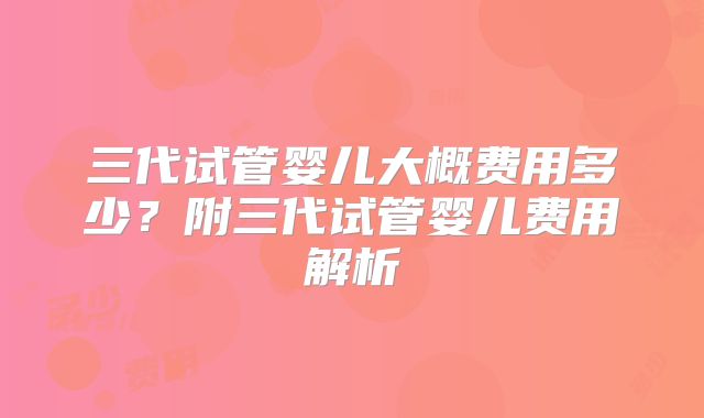 三代试管婴儿大概费用多少?附三代试管婴儿费用解析