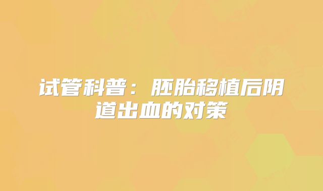 试管科普：胚胎移植后阴道出血的对策