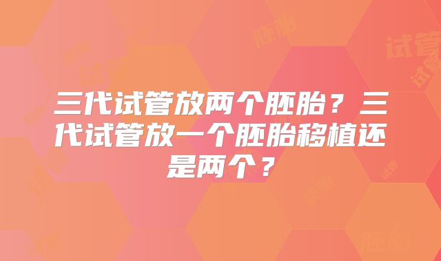 三代试管放两个胚胎？三代试管放一个胚胎移植还是两个？