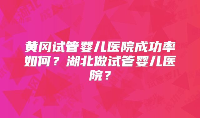 黄冈试管婴儿医院成功率如何？湖北做试管婴儿医院？